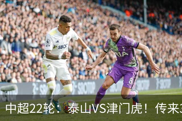 中超22轮：泰山VS津门虎！传来3好2坏消息，津门虎有望拿下3分