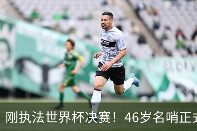 刚执法世界杯决赛！46岁名哨正式宣布退役 官方：史上最伟大之一