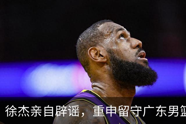 徐杰亲自辟谣，重申留守广东男篮，CBA转会风波平息