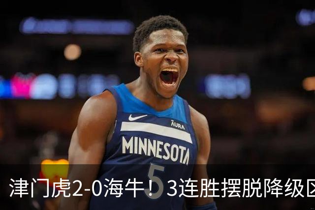 津门虎2-0海牛！3连胜摆脱降级区 基莱斯连场破门 海牛3连败跌至倒2