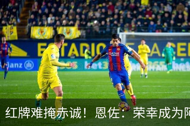 红牌难掩赤诚！恩佐：荣幸成为阿根廷的一员，会继续付出一切。